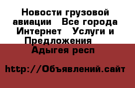 Новости грузовой авиации - Все города Интернет » Услуги и Предложения   . Адыгея респ.